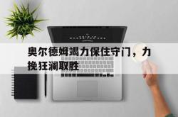 开云体育官方网站-奥尔德姆竭力保住守门，力挽狂澜取胜