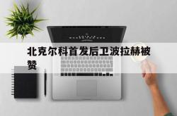 开云体育APP下载-北克尔科首发后卫波拉赫被赞